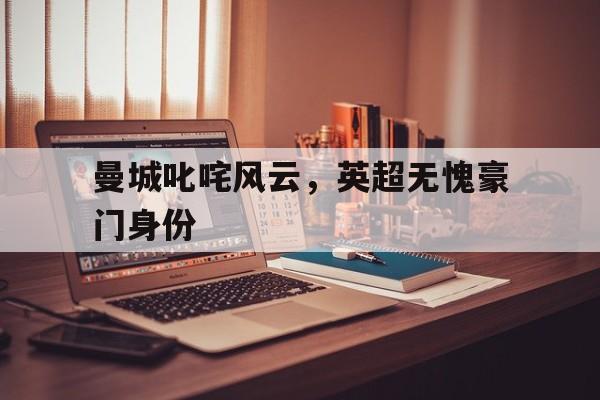 包含曼城叱咤风云，英超无愧豪门身份的词条