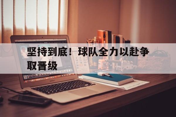 坚持到底！球队全力以赴争取晋级