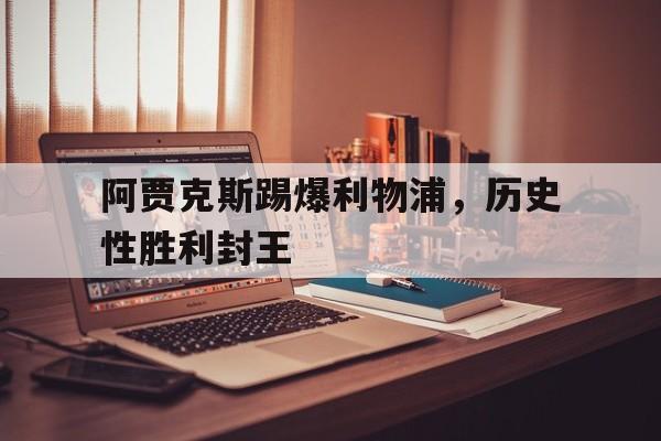 关于阿贾克斯踢爆利物浦，历史性胜利封王的信息