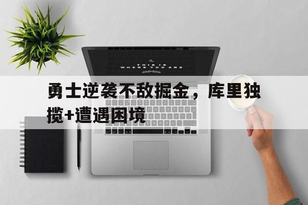 关于勇士逆袭不敌掘金，库里独揽+遭遇困境的信息
