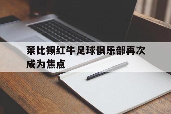 关于莱比锡红牛足球俱乐部再次成为焦点的信息