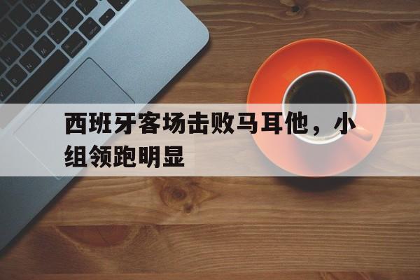 西班牙客场击败马耳他，小组领跑明显