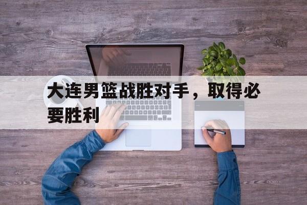 大连男篮战胜对手，取得必要胜利