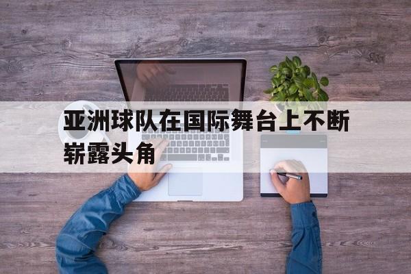 亚洲球队在国际舞台上不断崭露头角