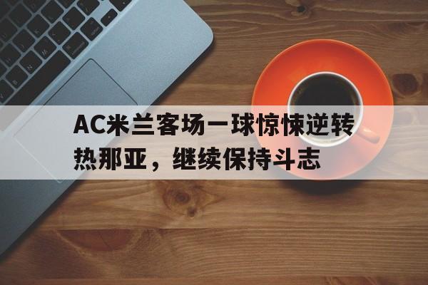 包含AC米兰客场一球惊悚逆转热那亚，继续保持斗志的词条